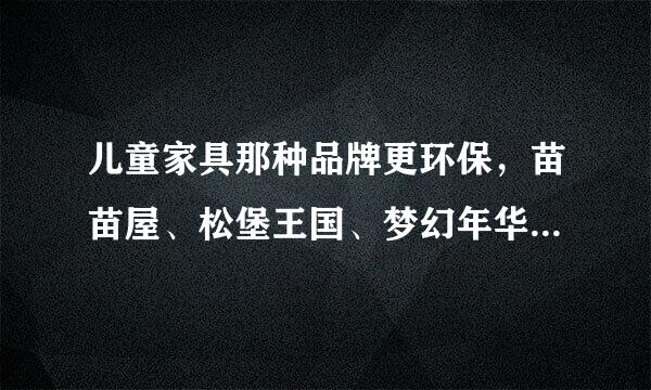 儿童家具那种品牌更环保，苗苗屋、松堡王国、梦幻年华都有松木家具，我到家具市场走了一圈感觉都差不多，不知如何选，请大家帮个忙，毕竟是给宝宝买还需谨慎些哦