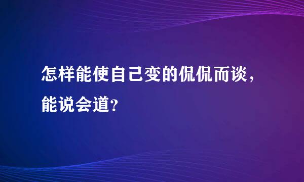 怎样能使自己变的侃侃而谈，能说会道？