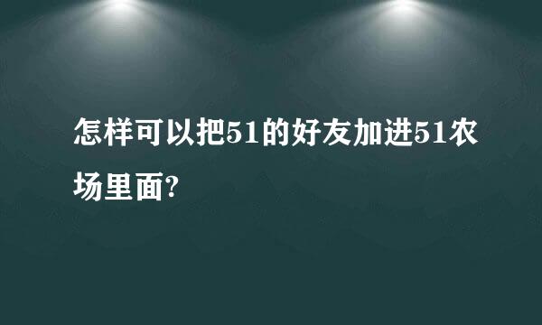 怎样可以把51的好友加进51农场里面?