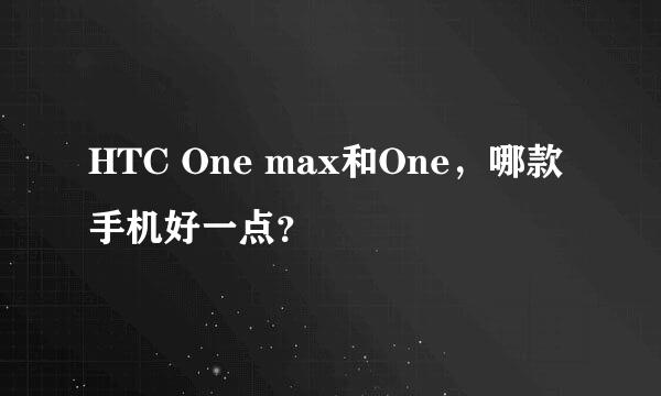 HTC One max和One，哪款手机好一点？