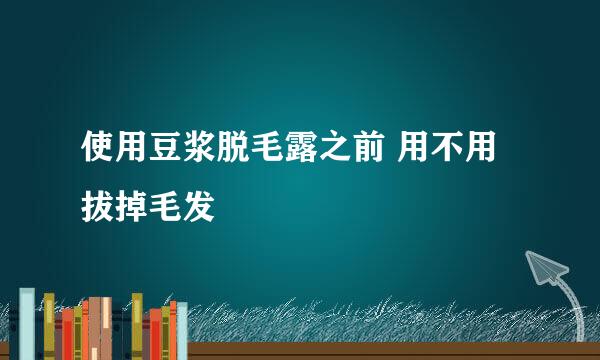 使用豆浆脱毛露之前 用不用拔掉毛发