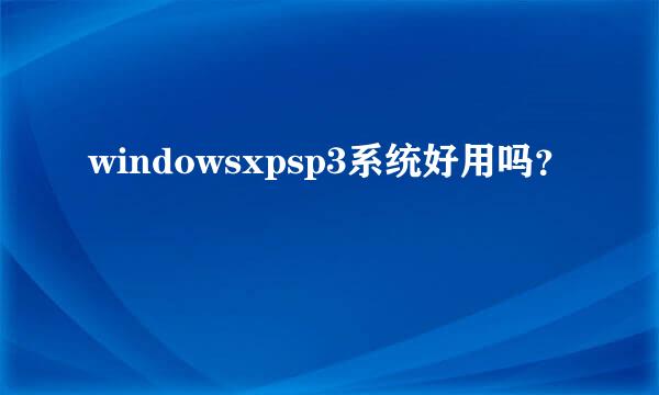 windowsxpsp3系统好用吗？