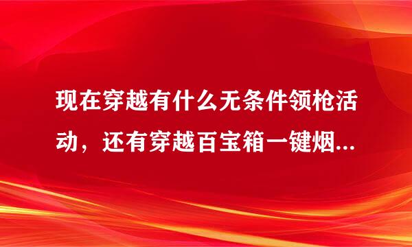 现在穿越有什么无条件领枪活动，还有穿越百宝箱一键烟雾头是真的吗？