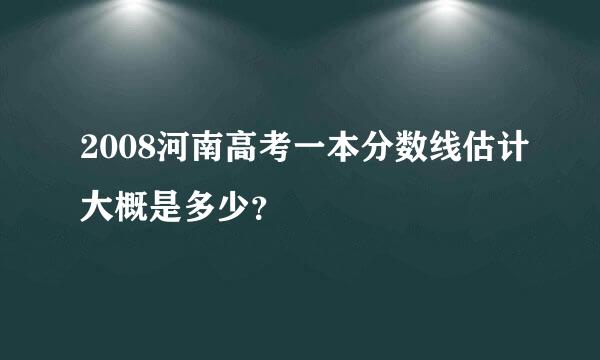 2008河南高考一本分数线估计大概是多少？