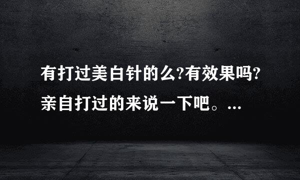 有打过美白针的么?有效果吗?亲自打过的来说一下吧。广告勿扰，谢谢!