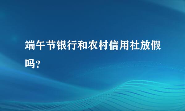 端午节银行和农村信用社放假吗？