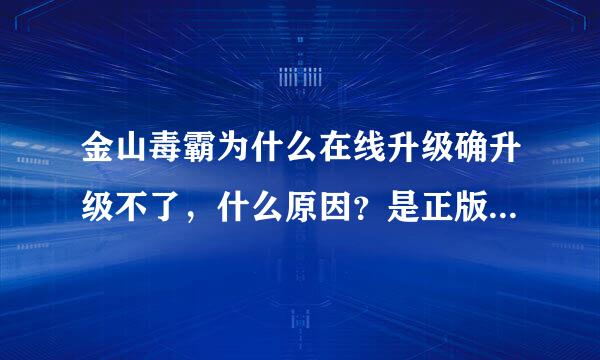 金山毒霸为什么在线升级确升级不了，什么原因？是正版的 ，刚装上不到一个月。