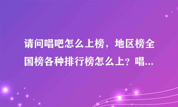 请问唱吧怎么上榜，地区榜全国榜各种排行榜怎么上？唱吧 刷花，唱吧 刷评论，唱吧 刷关注越多越好？