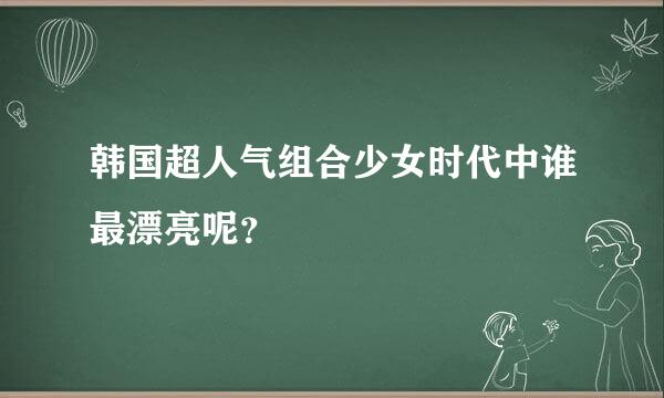 韩国超人气组合少女时代中谁最漂亮呢？