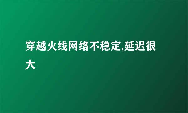 穿越火线网络不稳定,延迟很大