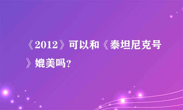 《2012》可以和《泰坦尼克号》媲美吗？