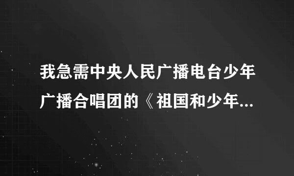 我急需中央人民广播电台少年广播合唱团的《祖国和少年》的歌词第一句是：祖国把信心交给了少年