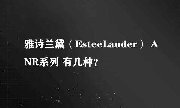 雅诗兰黛（EsteeLauder） ANR系列 有几种？