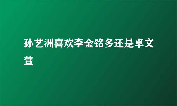 孙艺洲喜欢李金铭多还是卓文萱