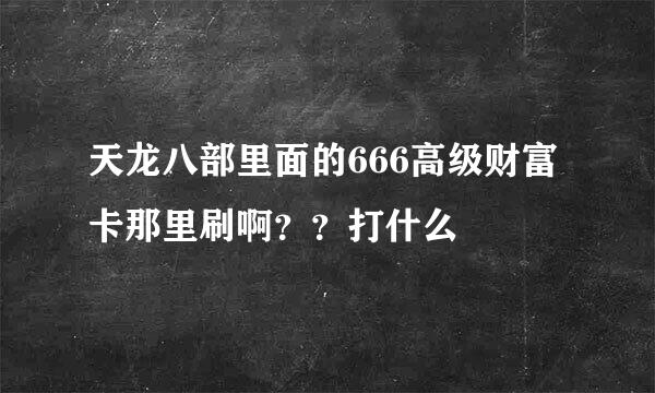 天龙八部里面的666高级财富卡那里刷啊？？打什么