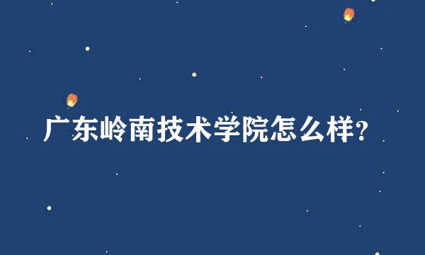 广东岭南技术学院怎么样？