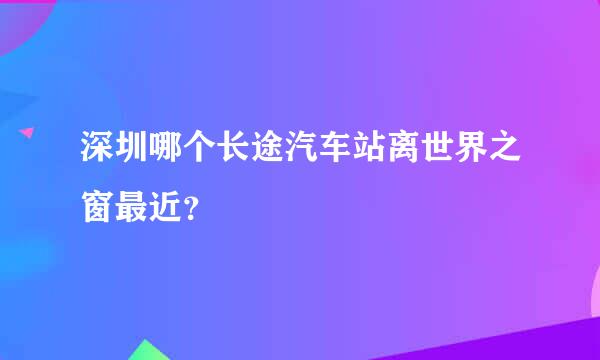 深圳哪个长途汽车站离世界之窗最近？