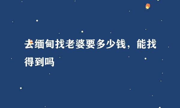 去缅甸找老婆要多少钱，能找得到吗