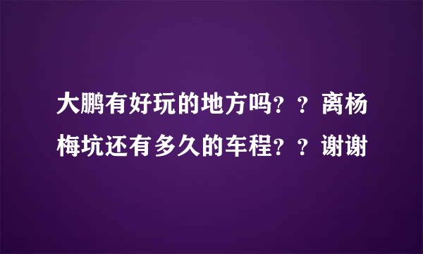 大鹏有好玩的地方吗？？离杨梅坑还有多久的车程？？谢谢