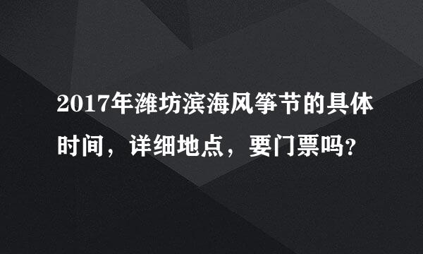 2017年潍坊滨海风筝节的具体时间，详细地点，要门票吗？