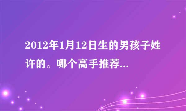 2012年1月12日生的男孩子姓许的。哪个高手推荐一下名字