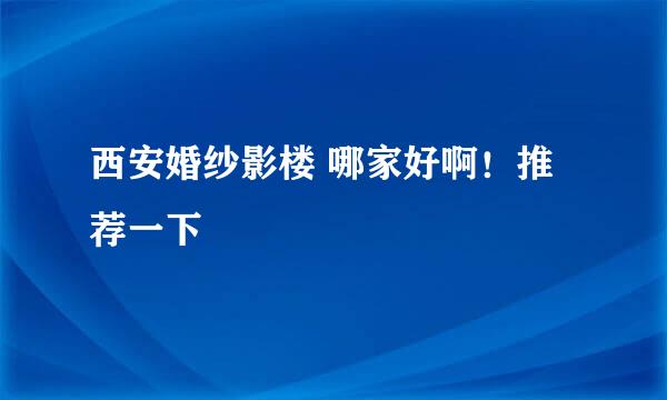 西安婚纱影楼 哪家好啊！推荐一下