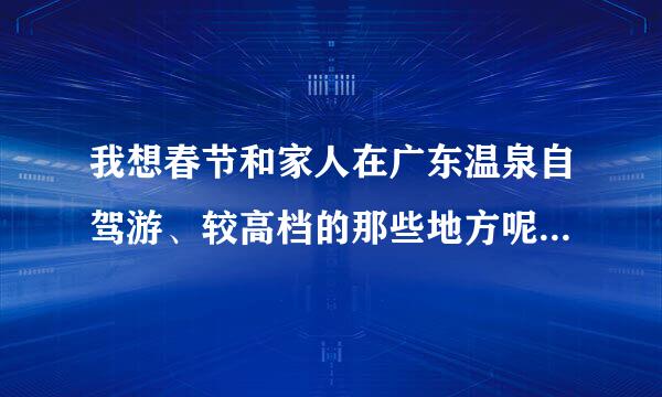 我想春节和家人在广东温泉自驾游、较高档的那些地方呢？主要是住宿，娱乐方面的