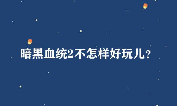 暗黑血统2不怎样好玩儿？