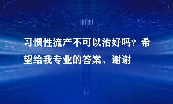 习惯性流产不可以治好吗？希望给我专业的答案，谢谢