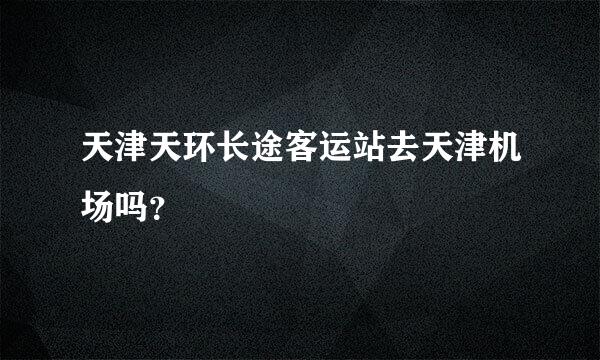 天津天环长途客运站去天津机场吗？