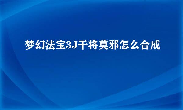 梦幻法宝3J干将莫邪怎么合成