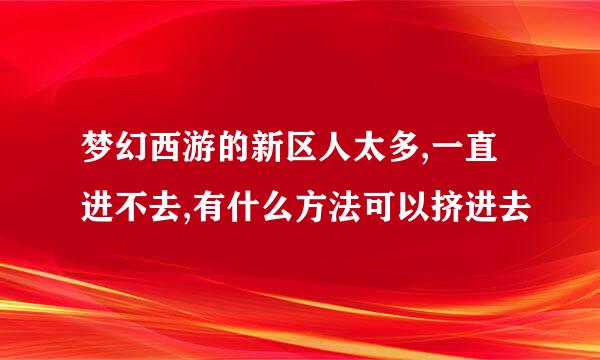 梦幻西游的新区人太多,一直进不去,有什么方法可以挤进去