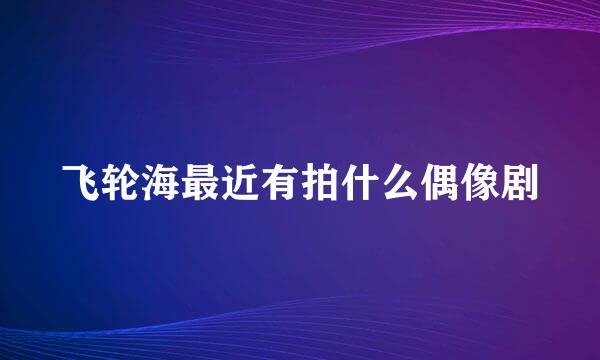 飞轮海最近有拍什么偶像剧