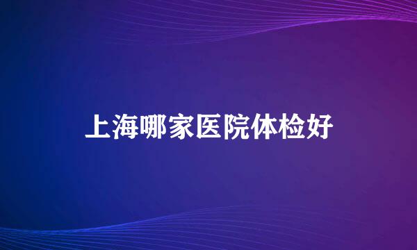 上海哪家医院体检好