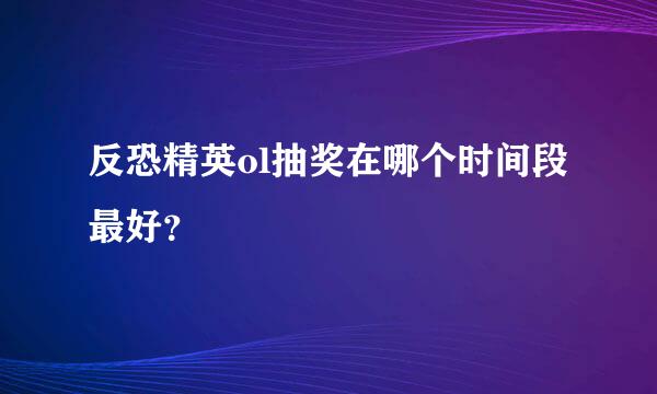 反恐精英ol抽奖在哪个时间段最好？