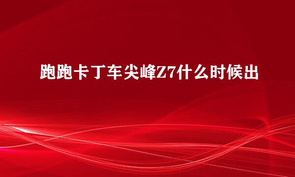 跑跑卡丁车尖峰Z7什么时候出