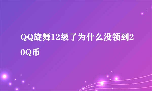 QQ旋舞12级了为什么没领到20Q币