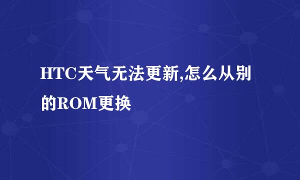 HTC天气无法更新,怎么从别的ROM更换