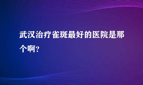 武汉治疗雀斑最好的医院是那个啊？