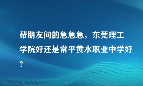 帮朋友问的急急急，东莞理工学院好还是常平黄水职业中学好？