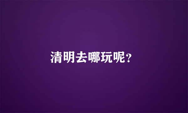 清明去哪玩呢？