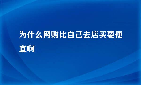 为什么网购比自己去店买要便宜啊