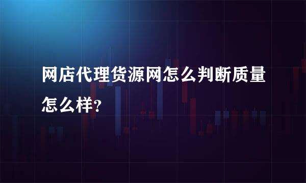 网店代理货源网怎么判断质量怎么样？