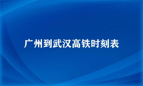 广州到武汉高铁时刻表