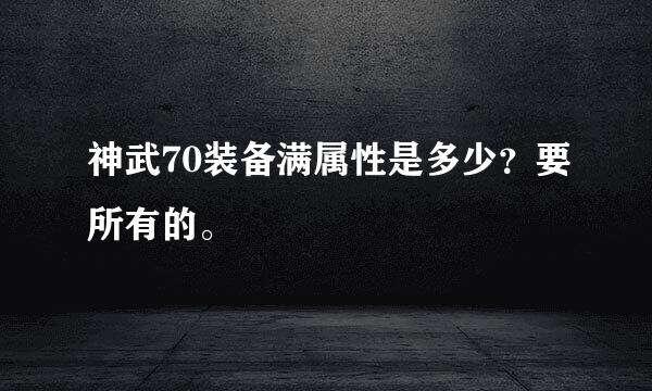 神武70装备满属性是多少？要所有的。