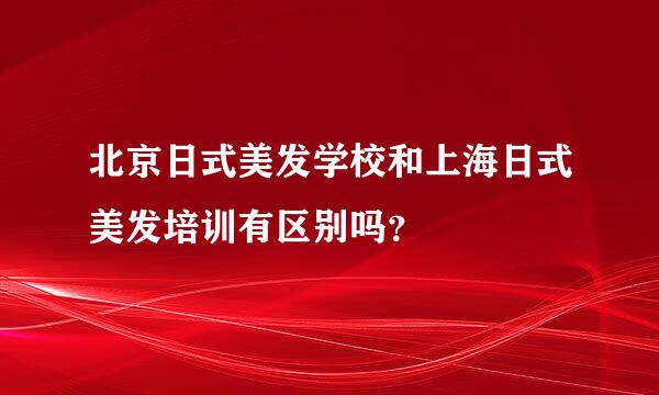 北京日式美发学校和上海日式美发培训有区别吗？