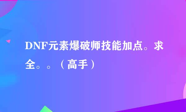 DNF元素爆破师技能加点。求全。。（高手）