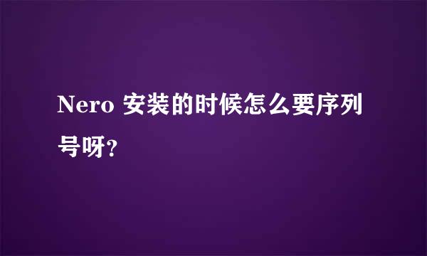 Nero 安装的时候怎么要序列号呀？