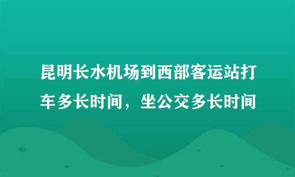 昆明长水机场到西部客运站打车多长时间，坐公交多长时间