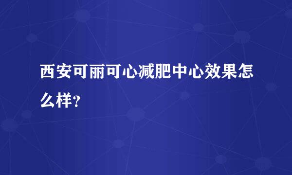 西安可丽可心减肥中心效果怎么样？